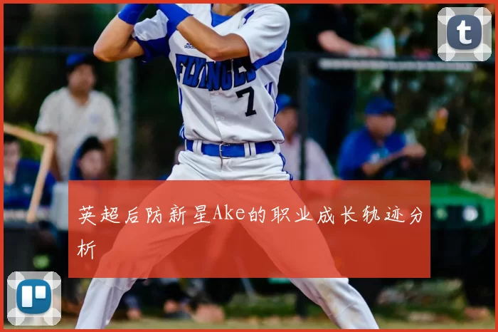 英超后防新星Ake的职业成长轨迹分析