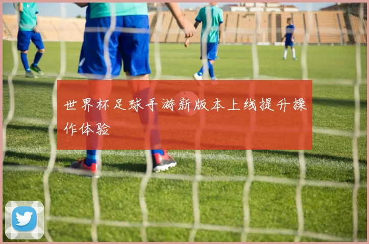 世界杯足球手游新版本上线提升操作体验