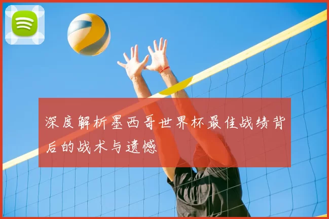 深度解析墨西哥世界杯最佳战绩背后的战术与遗憾