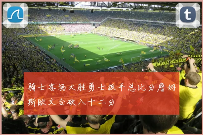 骑士客场大胜勇士扳平总比分詹姆斯欧文合砍八十二分