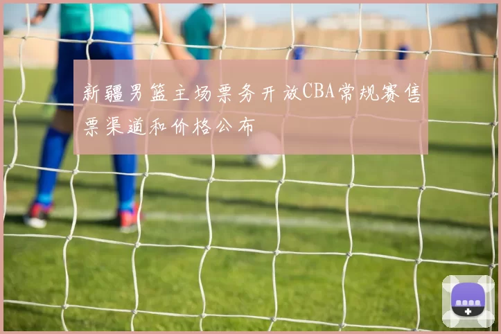新疆男篮主场票务开放CBA常规赛售票渠道和价格公布