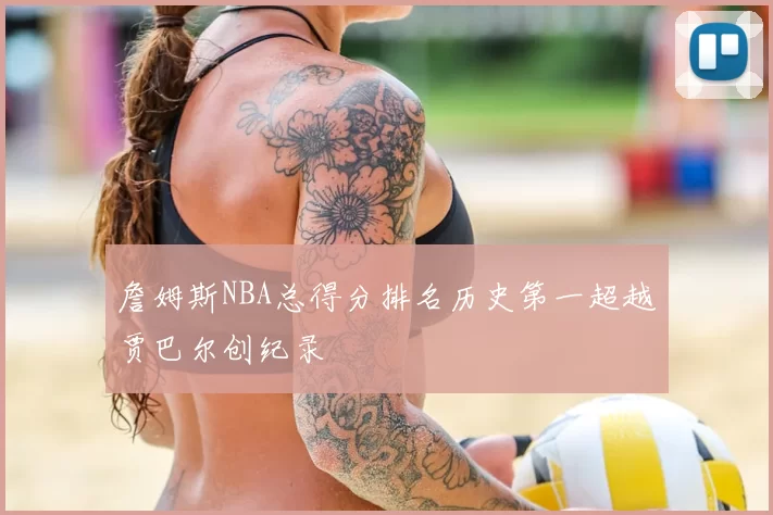 詹姆斯NBA总得分排名历史第一超越贾巴尔创纪录