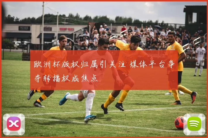 欧洲杯版权归属引关注 媒体平台争夺转播权成焦点
