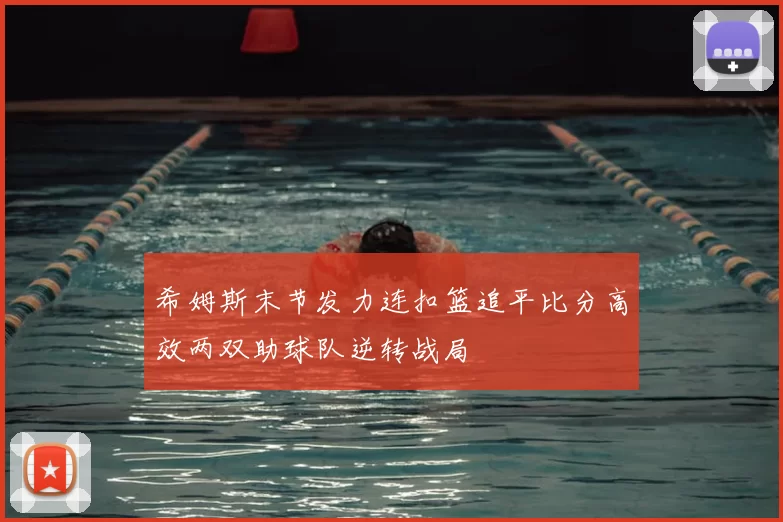 希姆斯末节发力连扣篮追平比分高效两双助球队逆转战局