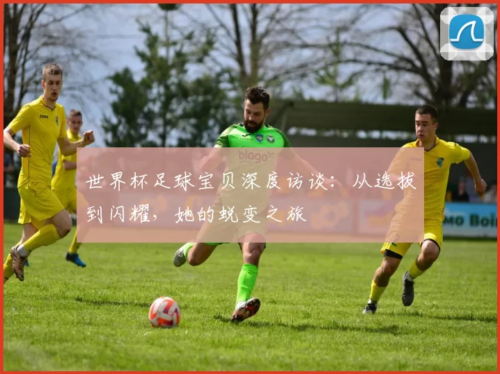 世界杯足球宝贝深度访谈:从选拔到闪耀,她的蜕变之旅