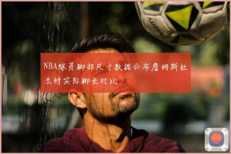 NBA球员脚部尺寸数据公布詹姆斯杜兰特实际脚长对比