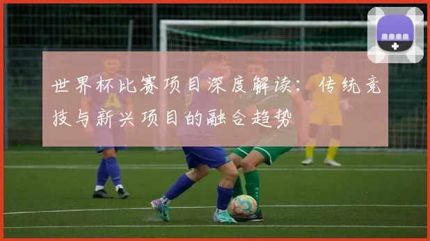 世界杯比赛项目深度解读:传统竞技与新兴项目的融合趋势