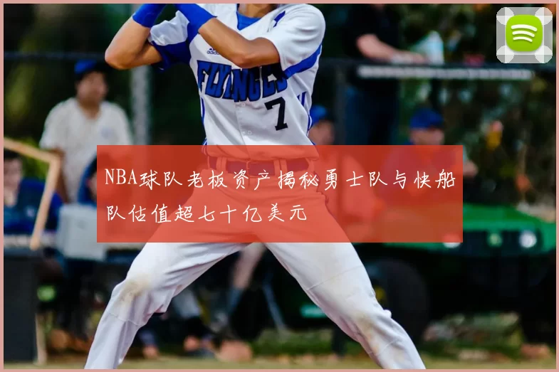 NBA球队老板资产揭秘勇士队与快船队估值超七十亿美元