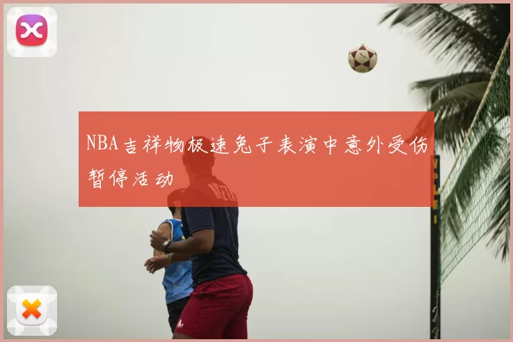 NBA吉祥物极速兔子表演中意外受伤暂停活动