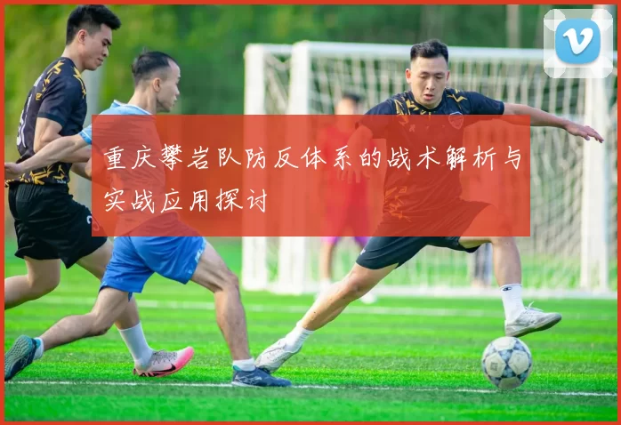 重庆攀岩队防反体系的战术解析与实战应用探讨