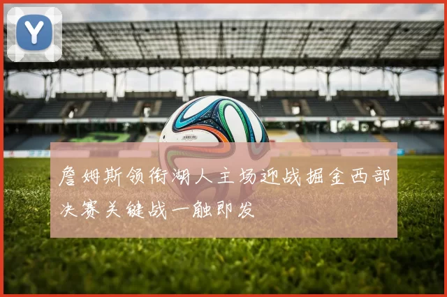 詹姆斯领衔湖人主场迎战掘金西部决赛关键战一触即发