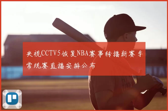 央视CCTV5恢复NBA赛事转播新赛季常规赛直播安排公布