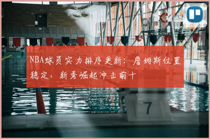 NBA球员实力排序更新：詹姆斯位置稳定，新秀崛起冲击前十