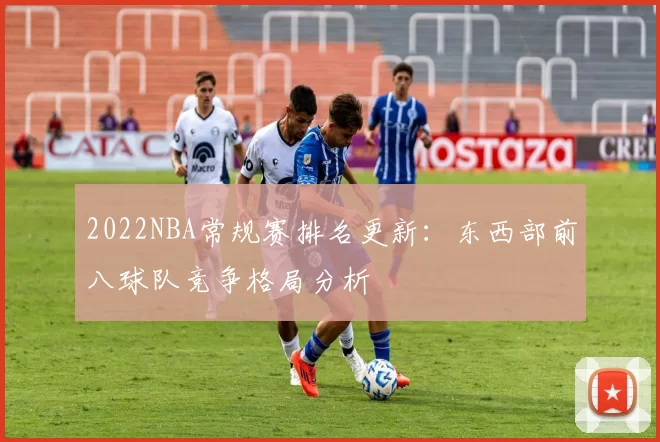 2022NBA常规赛排名更新：东西部前八球队竞争格局分析