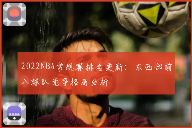 2022NBA常规赛排名更新:东西部前八球队竞争格局分析