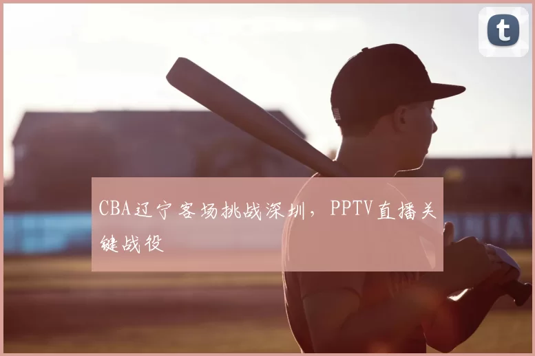 CBA辽宁客场挑战深圳,PPTV直播关键战役