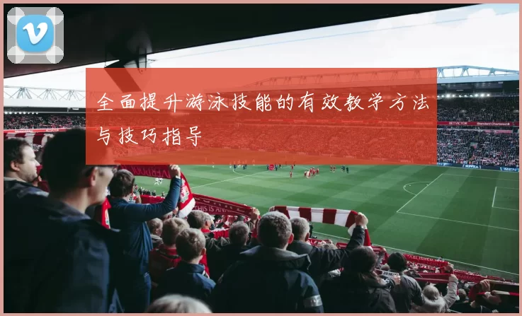 全面提升游泳技能的有效教学方法与技巧指导