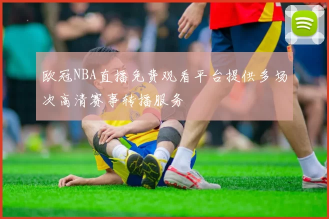 欧冠NBA直播免费观看平台提供多场次高清赛事转播服务