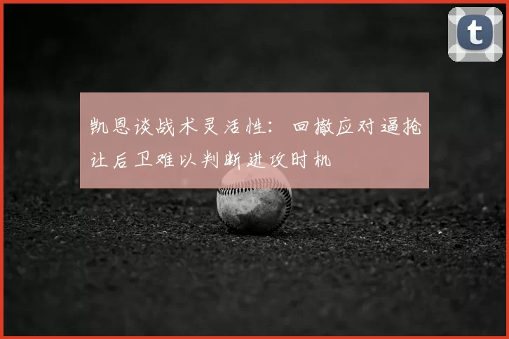 凯恩谈战术灵活性:回撤应对逼抢让后卫难以判断进攻时机
