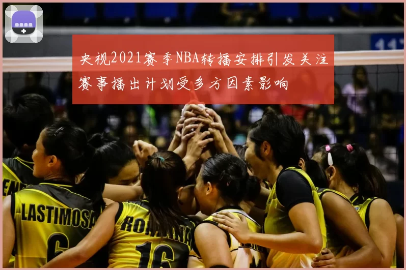 央视2021赛季NBA转播安排引发关注赛事播出计划受多方因素影响