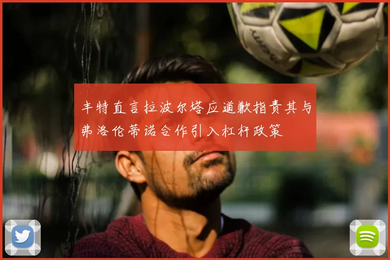 丰特直言拉波尔塔应道歉指责其与弗洛伦蒂诺合作引入杠杆政策
