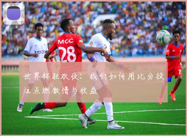 世界杯狂欢夜：我们如何用比分投注点燃激情与收益