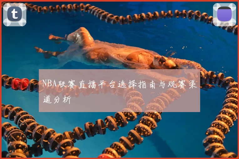 NBA联赛直播平台选择指南与观赛渠道分析