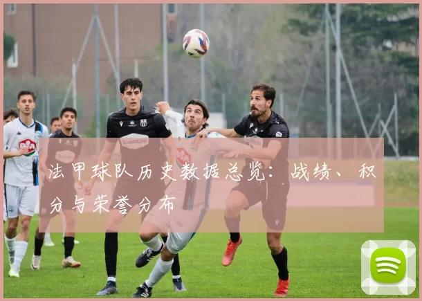 法甲球队历史数据总览：战绩、积分与荣誉分布