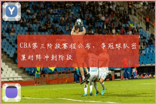 CBA第三阶段赛程公布,争冠球队密集对阵冲刺阶段