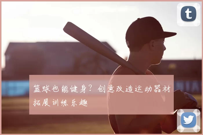 篮球也能健身?创意改造运动器材拓展训练乐趣