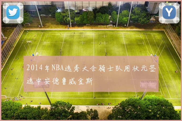 2014年NBA选秀大会骑士队用状元签选中安德鲁威金斯