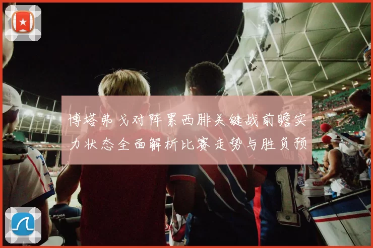 博塔弗戈对阵累西腓关键战前瞻实力状态全面解析比赛走势与胜负预测