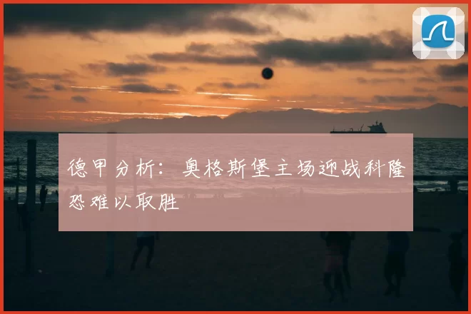 德甲分析:奥格斯堡主场迎战科隆恐难以取胜