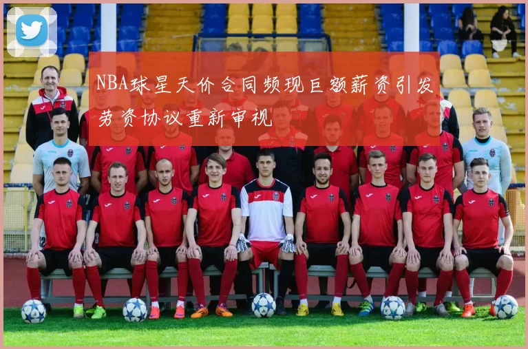 NBA球星天价合同频现巨额薪资引发劳资协议重新审视