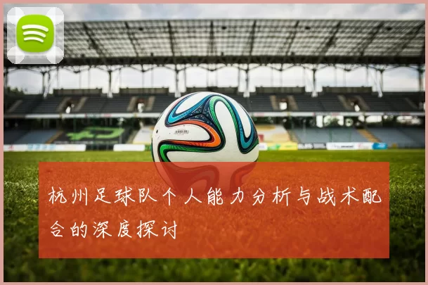 杭州足球队个人能力分析与战术配合的深度探讨