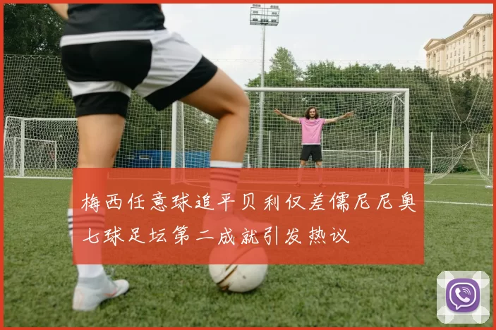 梅西任意球追平贝利仅差儒尼尼奥七球足坛第二成就引发热议
