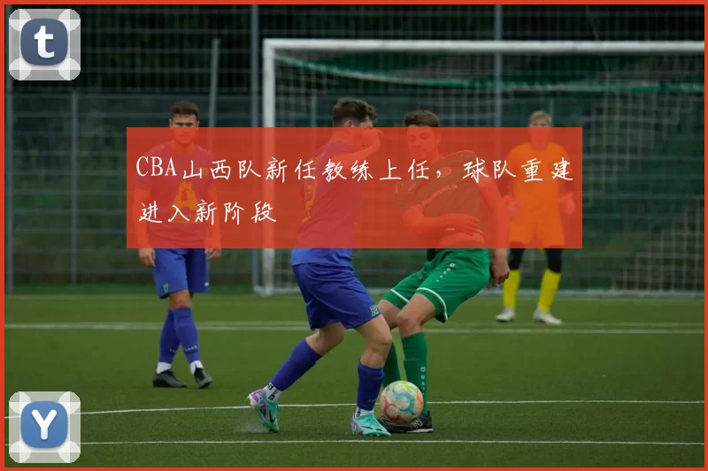 CBA山西队新任教练上任,球队重建进入新阶段