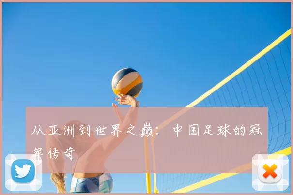从亚洲到世界之巅:中国足球的冠军传奇