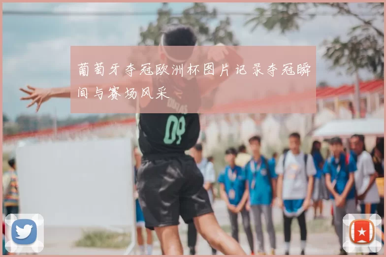 葡萄牙夺冠欧洲杯图片记录夺冠瞬间与赛场风采