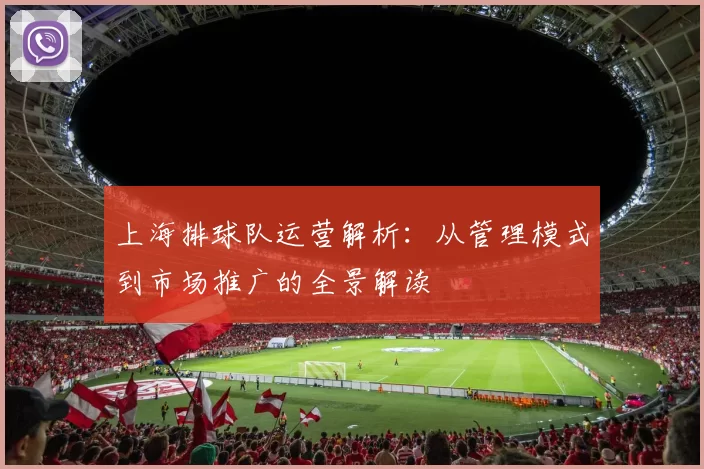 上海排球队运营解析：从管理模式到市场推广的全景解读
