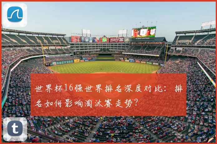 世界杯16强世界排名深度对比:排名如何影响淘汰赛走势?