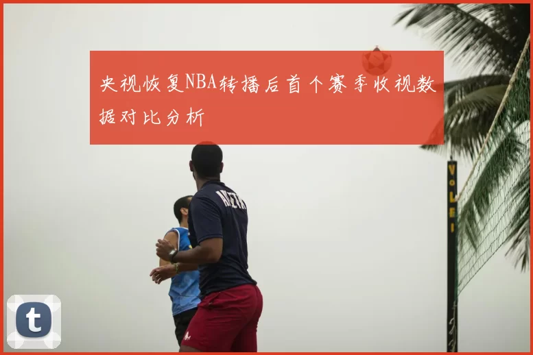 央视恢复NBA转播后首个赛季收视数据对比分析