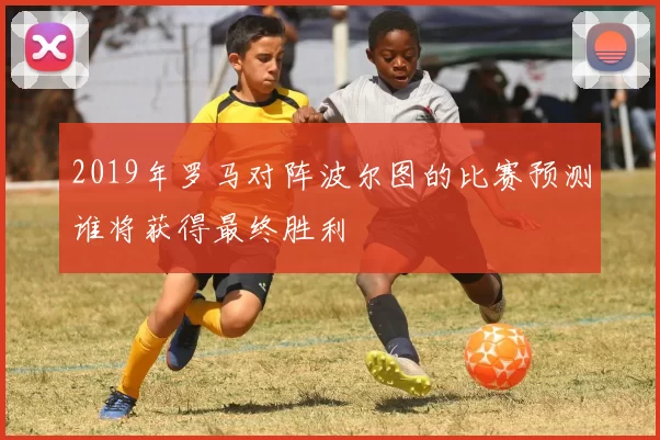2019年罗马对阵波尔图的比赛预测谁将获得最终胜利
