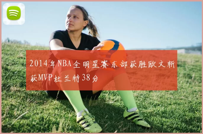 2014年NBA全明星赛东部获胜欧文斩获MVP杜兰特38分