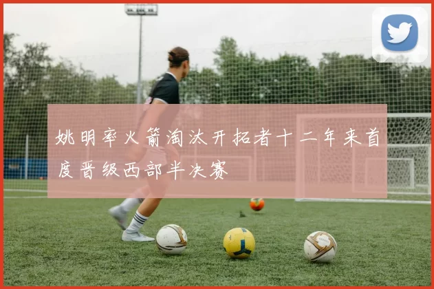 姚明率火箭淘汰开拓者十二年来首度晋级西部半决赛