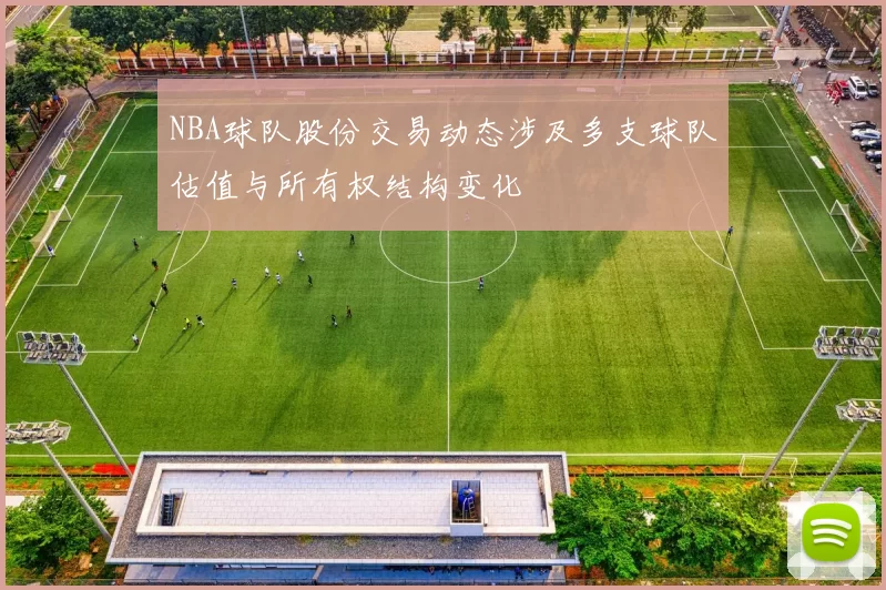 NBA球队股份交易动态涉及多支球队估值与所有权结构变化