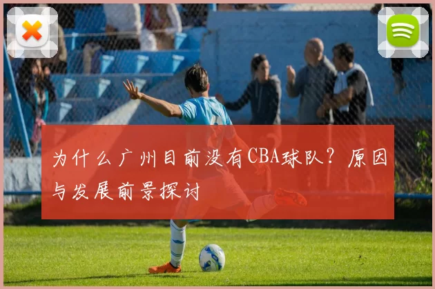 为什么广州目前没有CBA球队？原因与发展前景探讨