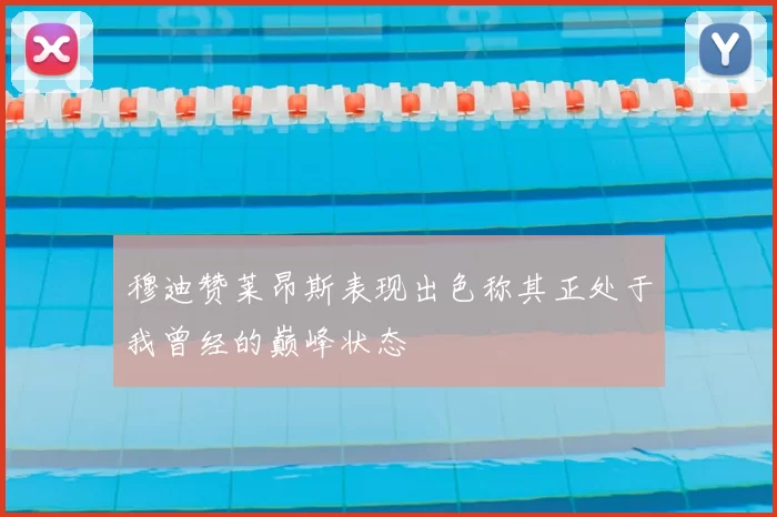 穆迪赞莱昂斯表现出色称其正处于我曾经的巅峰状态