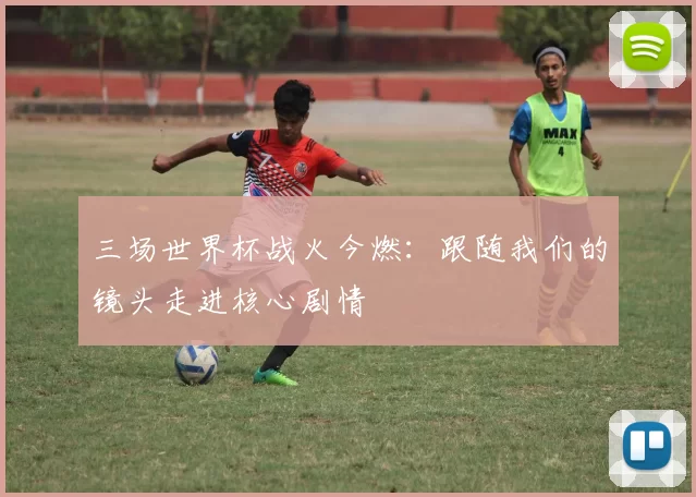 三场世界杯战火今燃：跟随我们的镜头走进核心剧情