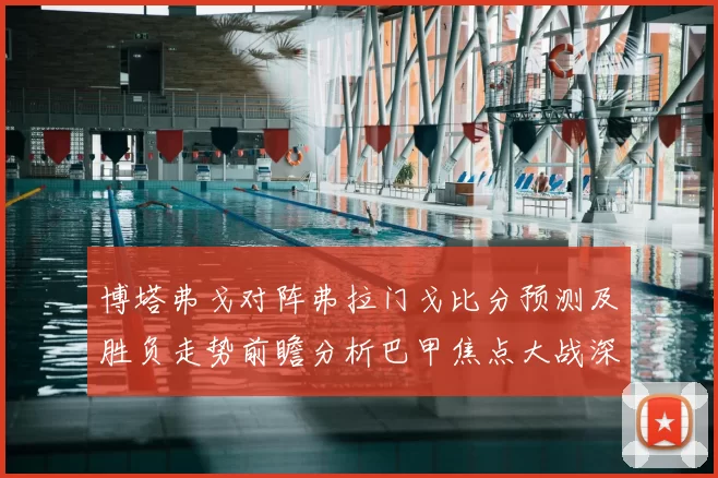 博塔弗戈对阵弗拉门戈比分预测及胜负走势前瞻分析巴甲焦点大战深度解读